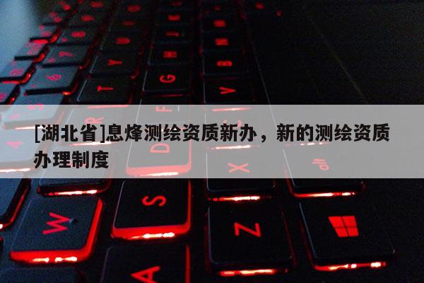 [湖北省]息烽測繪資質(zhì)新辦，新的測繪資質(zhì)辦理制度