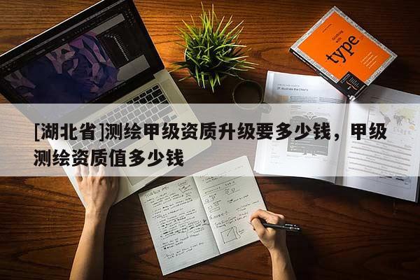 [湖北省]測繪甲級資質(zhì)升級要多少錢，甲級測繪資質(zhì)值多少錢