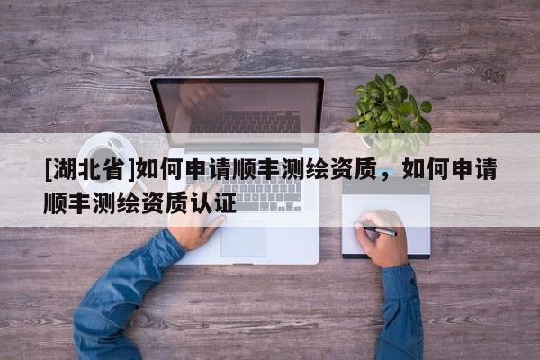 [湖北省]如何申請順豐測繪資質(zhì)，如何申請順豐測繪資質(zhì)認證