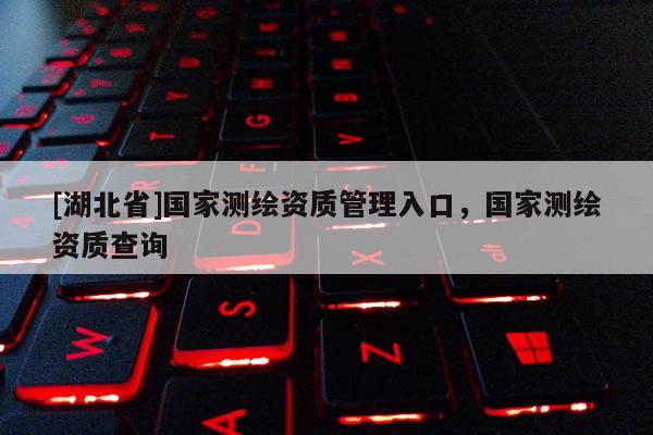 [湖北省]國(guó)家測(cè)繪資質(zhì)管理入口，國(guó)家測(cè)繪資質(zhì)查詢