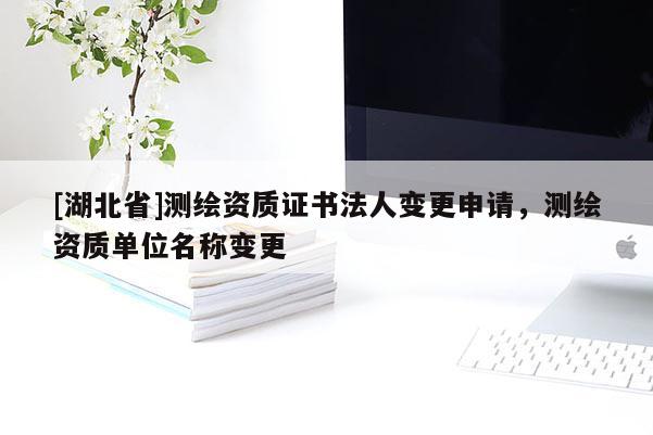 [湖北省]測繪資質(zhì)證書法人變更申請，測繪資質(zhì)單位名稱變更