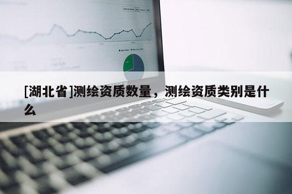 [湖北省]測繪資質(zhì)數(shù)量，測繪資質(zhì)類別是什么