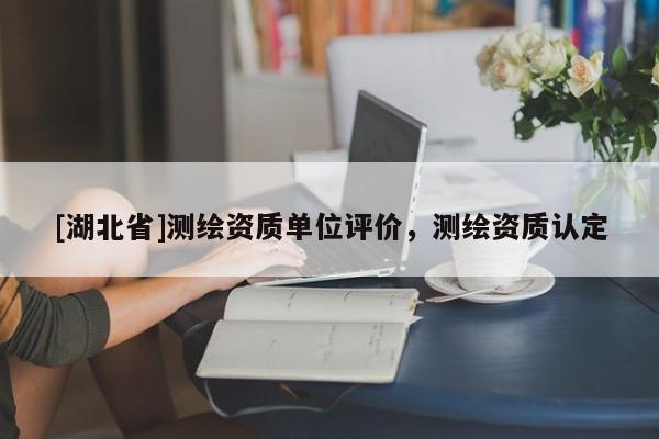 [湖北省]測(cè)繪資質(zhì)單位評(píng)價(jià)，測(cè)繪資質(zhì)認(rèn)定