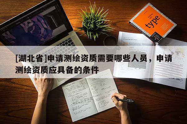 [湖北省]申請(qǐng)測(cè)繪資質(zhì)需要哪些人員，申請(qǐng)測(cè)繪資質(zhì)應(yīng)具備的條件