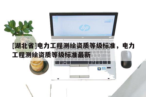 [湖北省]電力工程測繪資質(zhì)等級標準，電力工程測繪資質(zhì)等級標準最新