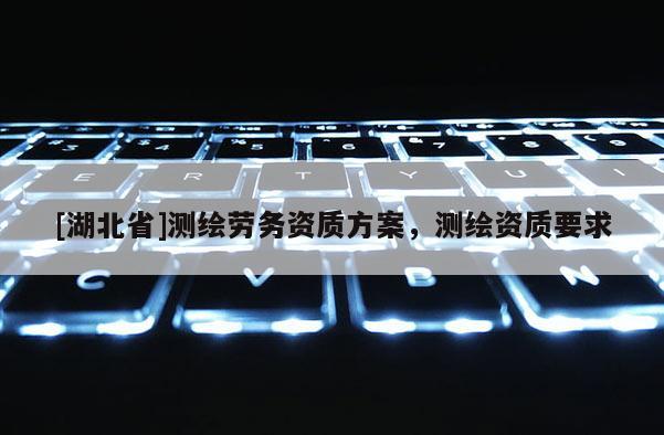 [湖北省]測(cè)繪勞務(wù)資質(zhì)方案，測(cè)繪資質(zhì)要求