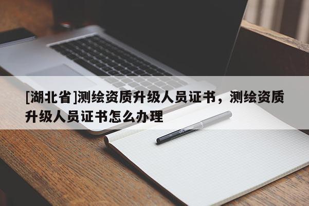 [湖北省]測繪資質升級人員證書，測繪資質升級人員證書怎么辦理