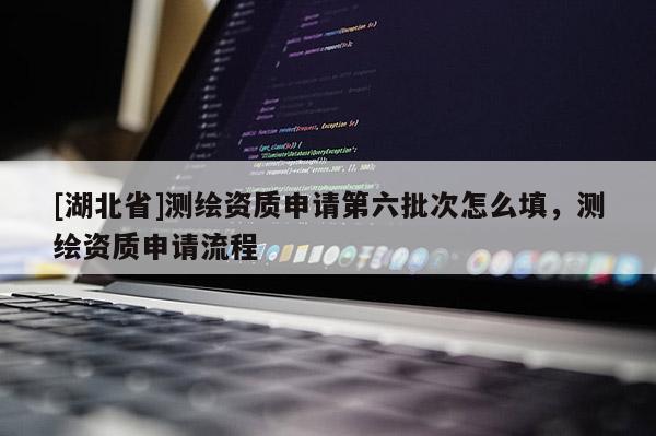 [湖北省]測(cè)繪資質(zhì)申請(qǐng)第六批次怎么填，測(cè)繪資質(zhì)申請(qǐng)流程
