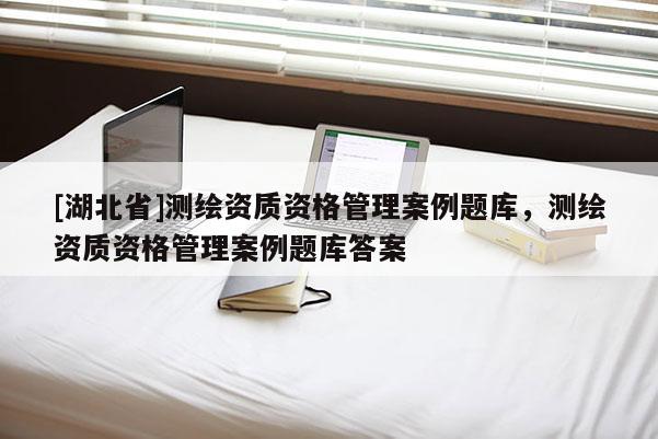[湖北省]測(cè)繪資質(zhì)資格管理案例題庫(kù)，測(cè)繪資質(zhì)資格管理案例題庫(kù)答案