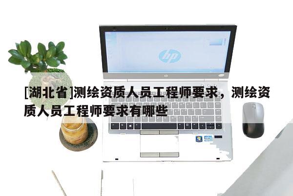 [湖北省]測繪資質(zhì)人員工程師要求，測繪資質(zhì)人員工程師要求有哪些