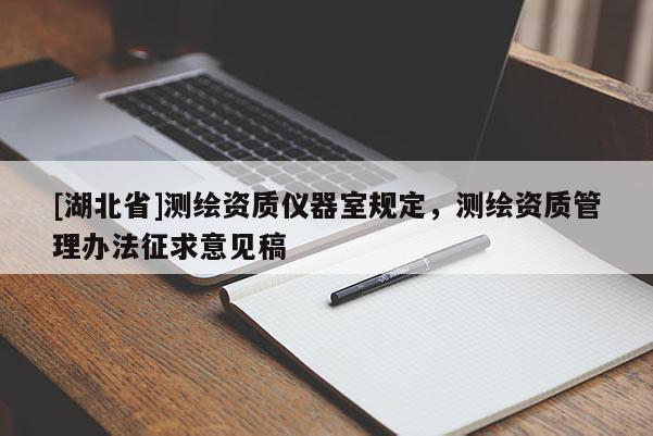 [湖北省]測繪資質(zhì)儀器室規(guī)定，測繪資質(zhì)管理辦法征求意見稿