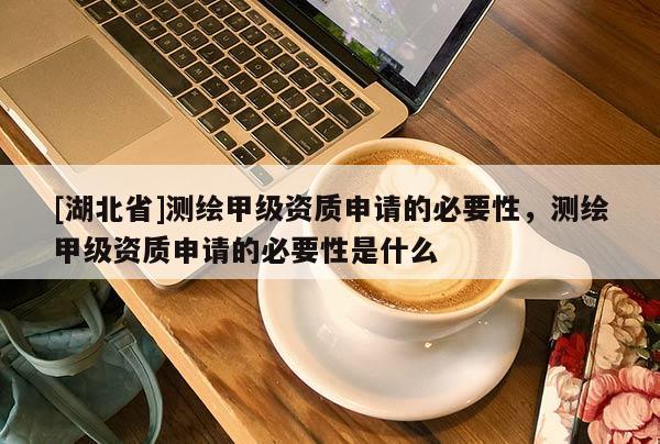 [湖北省]測繪甲級資質(zhì)申請的必要性，測繪甲級資質(zhì)申請的必要性是什么