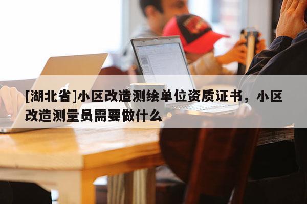 [湖北省]小區(qū)改造測(cè)繪單位資質(zhì)證書(shū)，小區(qū)改造測(cè)量員需要做什么
