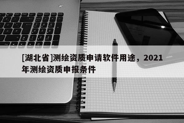 [湖北省]測(cè)繪資質(zhì)申請(qǐng)軟件用途，2021年測(cè)繪資質(zhì)申報(bào)條件