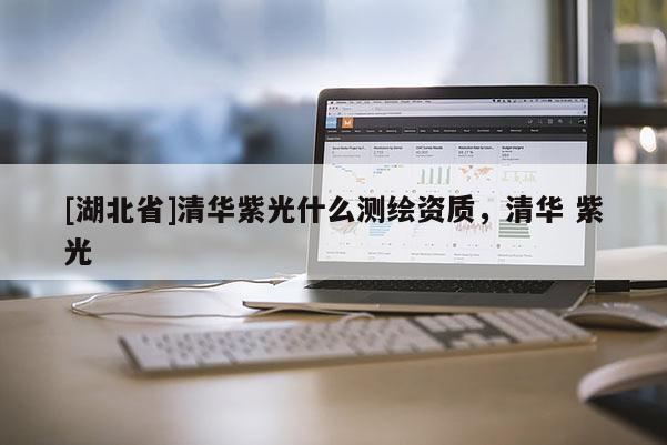 [湖北省]清華紫光什么測(cè)繪資質(zhì)，清華 紫光