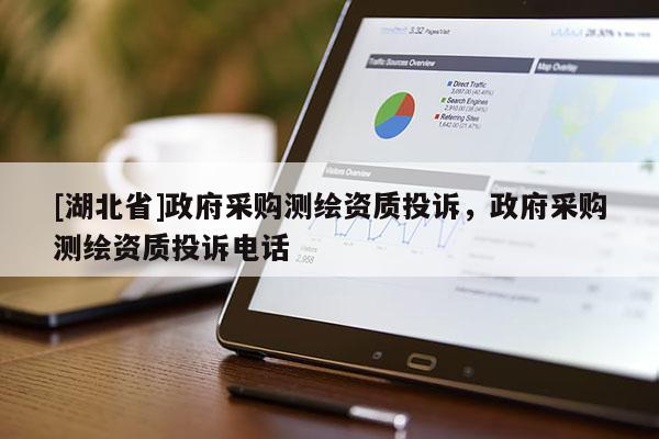 [湖北省]政府采購(gòu)測(cè)繪資質(zhì)投訴，政府采購(gòu)測(cè)繪資質(zhì)投訴電話