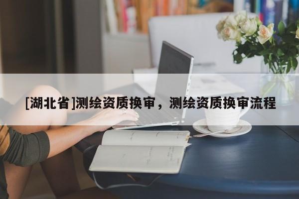 [湖北省]測(cè)繪資質(zhì)換審，測(cè)繪資質(zhì)換審流程