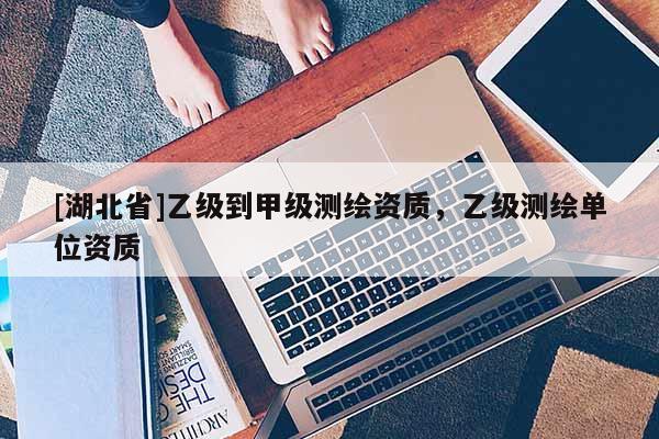 [湖北省]乙級(jí)到甲級(jí)測(cè)繪資質(zhì)，乙級(jí)測(cè)繪單位資質(zhì)