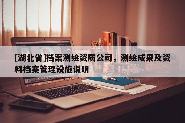 [湖北省]檔案測(cè)繪資質(zhì)公司，測(cè)繪成果及資料檔案管理設(shè)施說(shuō)明