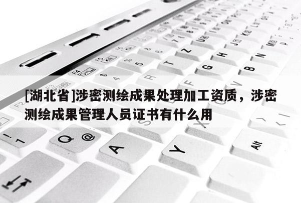[湖北省]涉密測繪成果處理加工資質(zhì)，涉密測繪成果管理人員證書有什么用