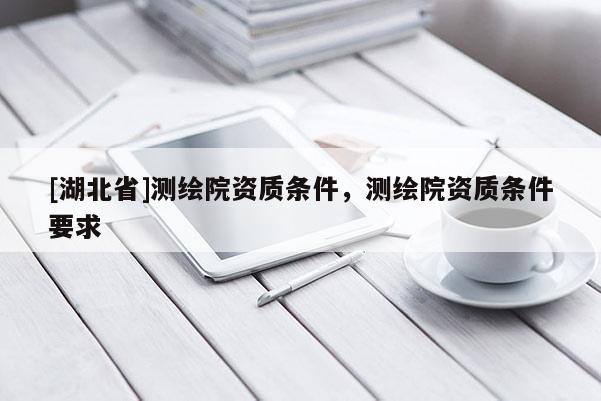 [湖北省]測繪院資質(zhì)條件，測繪院資質(zhì)條件要求