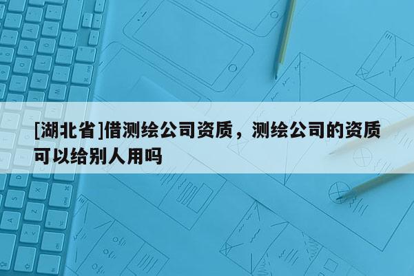 [湖北省]借測(cè)繪公司資質(zhì)，測(cè)繪公司的資質(zhì)可以給別人用嗎