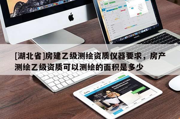 [湖北省]房建乙級測繪資質(zhì)儀器要求，房產(chǎn)測繪乙級資質(zhì)可以測繪的面積是多少