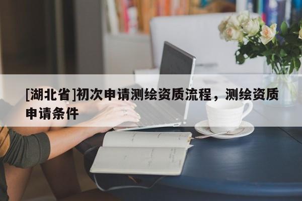 [湖北省]初次申請(qǐng)測(cè)繪資質(zhì)流程，測(cè)繪資質(zhì)申請(qǐng)條件