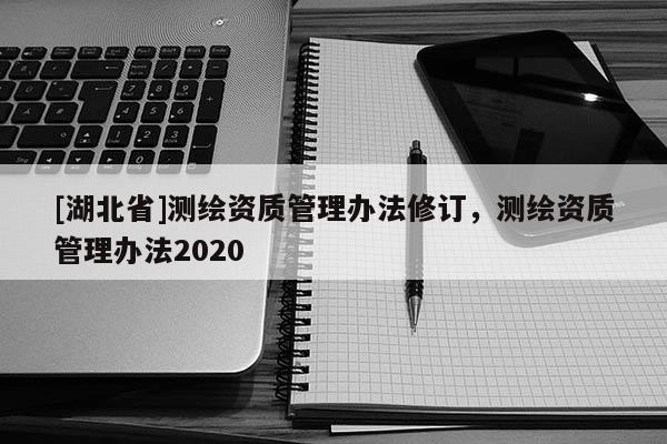 [湖北省]測(cè)繪資質(zhì)管理辦法修訂，測(cè)繪資質(zhì)管理辦法2020
