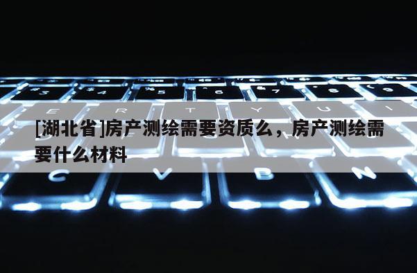 [湖北省]房產(chǎn)測(cè)繪需要資質(zhì)么，房產(chǎn)測(cè)繪需要什么材料