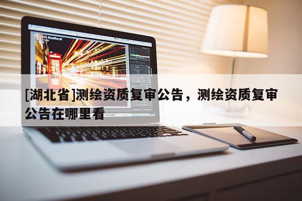 [湖北省]測繪資質(zhì)復審公告，測繪資質(zhì)復審公告在哪里看