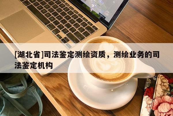 [湖北省]司法鑒定測繪資質(zhì)，測繪業(yè)務(wù)的司法鑒定機(jī)構(gòu)