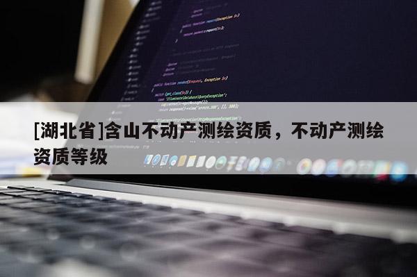 [湖北省]含山不動產(chǎn)測繪資質(zhì)，不動產(chǎn)測繪資質(zhì)等級