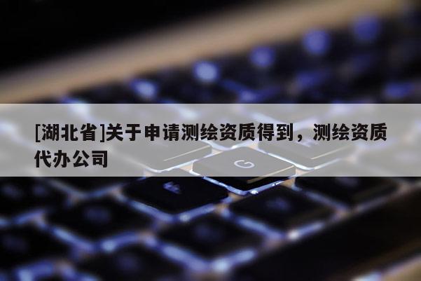 [湖北省]關(guān)于申請(qǐng)測(cè)繪資質(zhì)得到，測(cè)繪資質(zhì)代辦公司