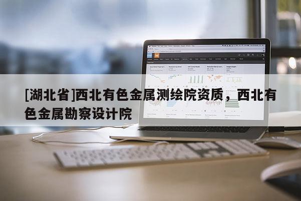 [湖北省]西北有色金屬測繪院資質(zhì)，西北有色金屬勘察設(shè)計院