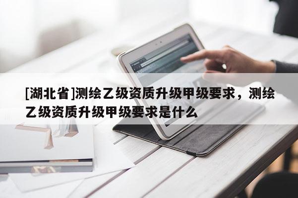 [湖北省]測繪乙級資質(zhì)升級甲級要求，測繪乙級資質(zhì)升級甲級要求是什么