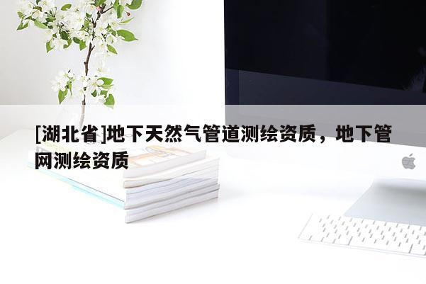 [湖北省]地下天然氣管道測繪資質(zhì)，地下管網(wǎng)測繪資質(zhì)