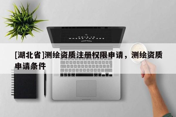 [湖北省]測繪資質(zhì)注冊權(quán)限申請，測繪資質(zhì)申請條件