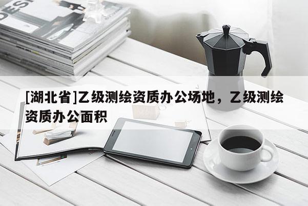 [湖北省]乙級(jí)測(cè)繪資質(zhì)辦公場(chǎng)地，乙級(jí)測(cè)繪資質(zhì)辦公面積