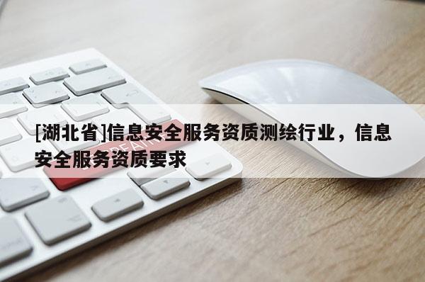 [湖北省]信息安全服務(wù)資質(zhì)測繪行業(yè)，信息安全服務(wù)資質(zhì)要求