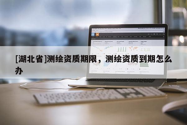 [湖北省]測繪資質(zhì)期限，測繪資質(zhì)到期怎么辦