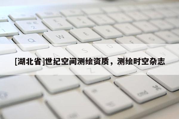 [湖北省]世紀(jì)空間測繪資質(zhì)，測繪時(shí)空雜志