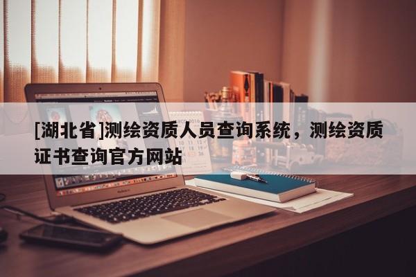 [湖北省]測繪資質(zhì)人員查詢系統(tǒng)，測繪資質(zhì)證書查詢官方網(wǎng)站