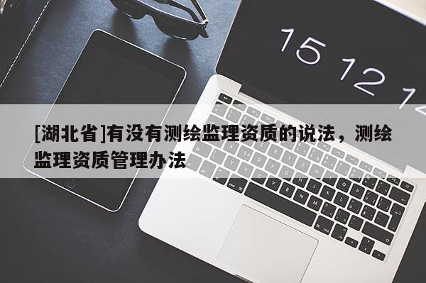 [湖北省]有沒有測繪監(jiān)理資質(zhì)的說法，測繪監(jiān)理資質(zhì)管理辦法