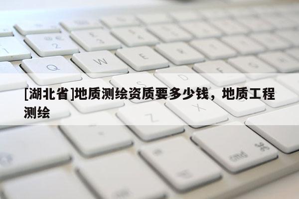 [湖北省]地質(zhì)測(cè)繪資質(zhì)要多少錢，地質(zhì)工程測(cè)繪