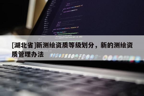 [湖北省]新測(cè)繪資質(zhì)等級(jí)劃分，新的測(cè)繪資質(zhì)管理辦法