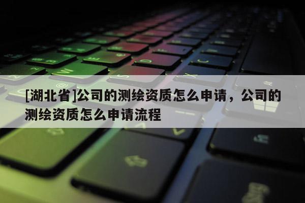 [湖北省]公司的測繪資質(zhì)怎么申請，公司的測繪資質(zhì)怎么申請流程