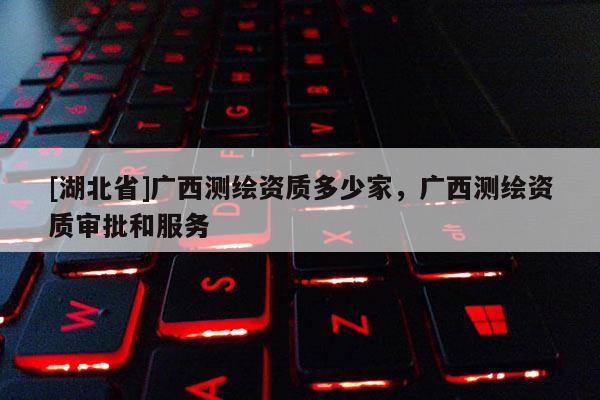 [湖北省]廣西測(cè)繪資質(zhì)多少家，廣西測(cè)繪資質(zhì)審批和服務(wù)