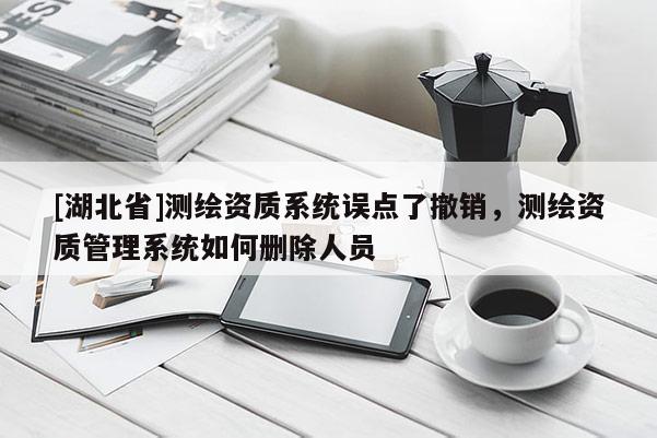 [湖北省]測繪資質(zhì)系統(tǒng)誤點(diǎn)了撤銷，測繪資質(zhì)管理系統(tǒng)如何刪除人員
