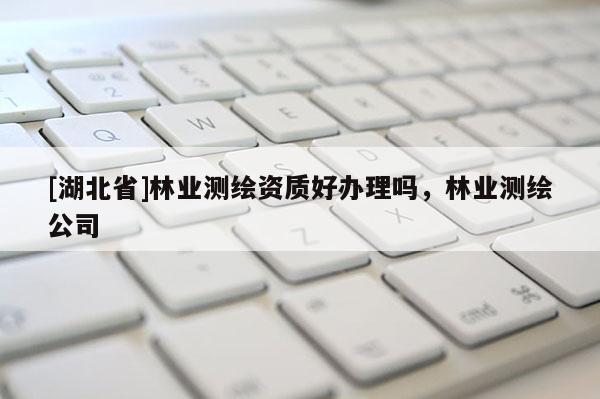 [湖北省]林業(yè)測(cè)繪資質(zhì)好辦理嗎，林業(yè)測(cè)繪公司
